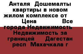 Анталя, Дошемалты квартиры в новом жилом комплексе от 39000 $. › Цена ­ 39 000 - Все города Недвижимость » Недвижимость за границей   . Дагестан респ.,Махачкала г.